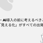 IT・AI導入の前に考えるべきこと──「見える化」がすべての出発点！